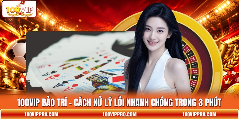 100VIP Bảo Trì - Cách Xử Lý Lỗi Nhanh Chóng Trong 3 Phút