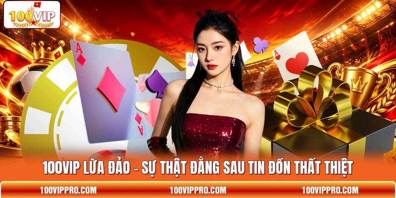 100VIP Lừa Đảo - Sự Thật Đằng Sau Tin Đồn Thất Thiệt