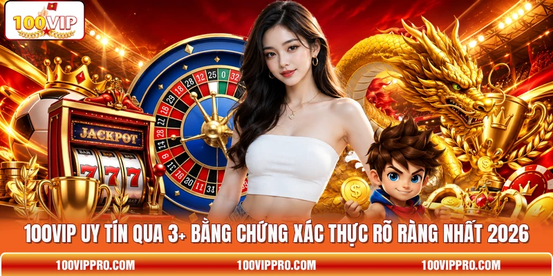 100VIP Uy Tín Qua 3+ Bằng Chứng Xác Thực Rõ Ràng Nhất 2026