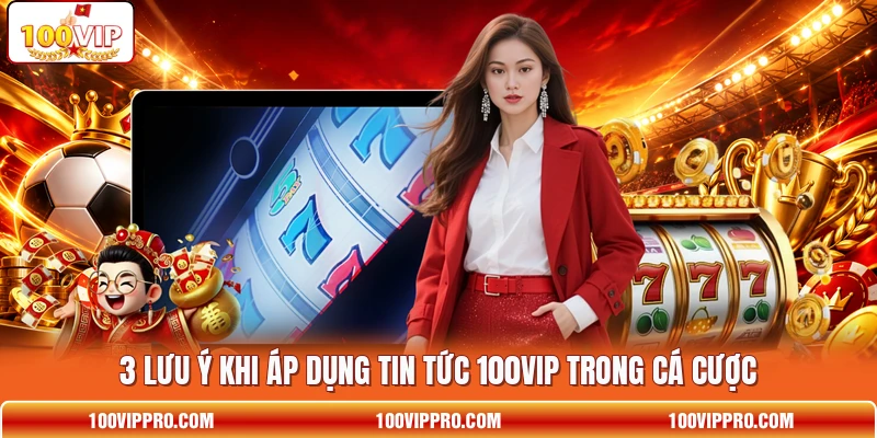 3 lưu ý khi áp dụng tin tức 100VIP trong cá cược