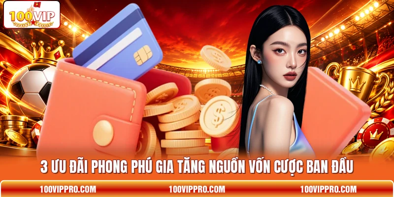3 ưu đãi phong phú gia tăng nguồn vốn cược ban đầu
