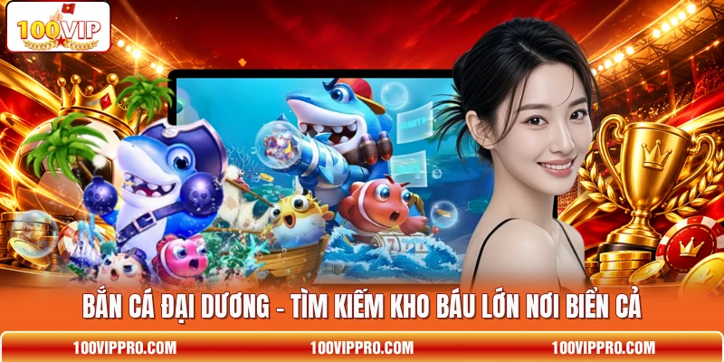Bắn Cá Đại Dương - Tìm Kiếm Kho Báu Lớn Nơi Biển Cả