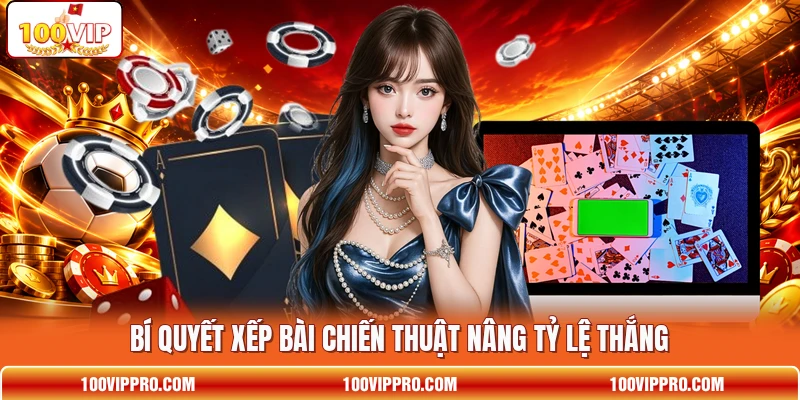Bí quyết xếp bài chiến thuật nâng tỷ lệ thắng Bí quyết xếp bài chiến thuật nâng tỷ lệ thắng