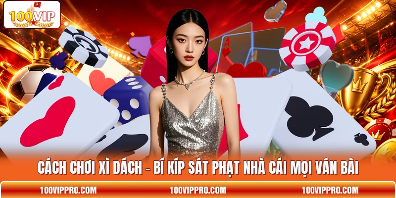 Cách Chơi Xì Dách - Bí Kíp Sát Phạt Nhà Cái Mọi Ván Bài