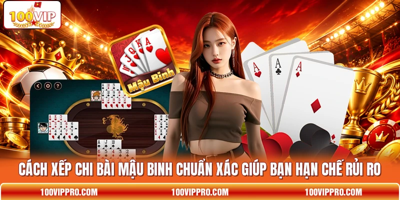 Cách xếp chi bài Mậu Binh chuẩn xác giúp bạn hạn chế rủi ro