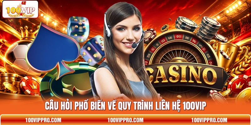 Câu hỏi phổ biến về quy trình liên hệ 100VIP