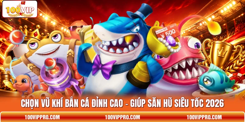 Chọn Vũ Khí Bắn Cá Đỉnh Cao - Giúp Săn Hũ Siêu Tốc 2026