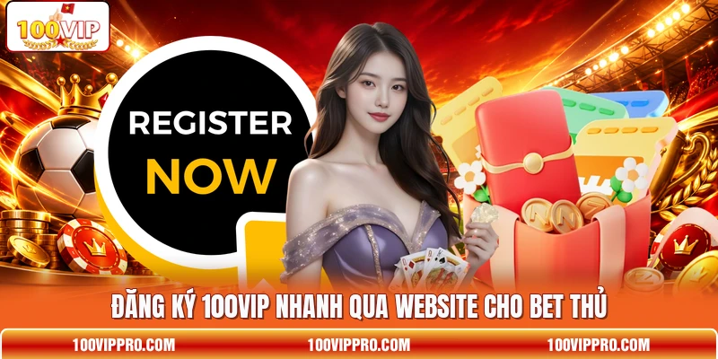 Đăng ký 100VIP nhanh qua website cho bet thủ
