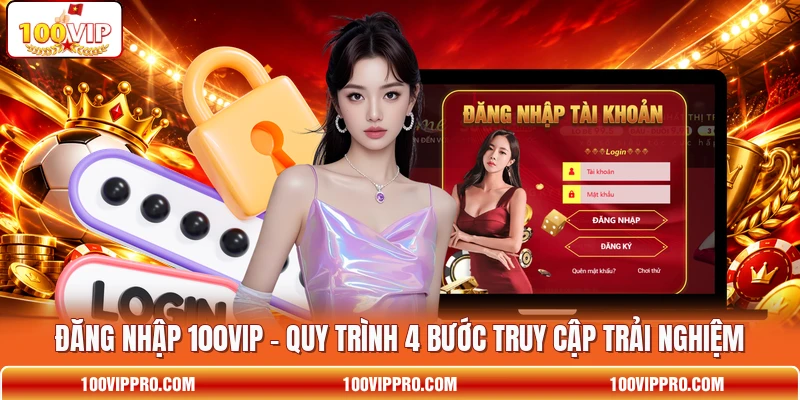 Đăng Nhập 100VIP - Quy Trình 4 Bước Truy Cập Trải Nghiệm