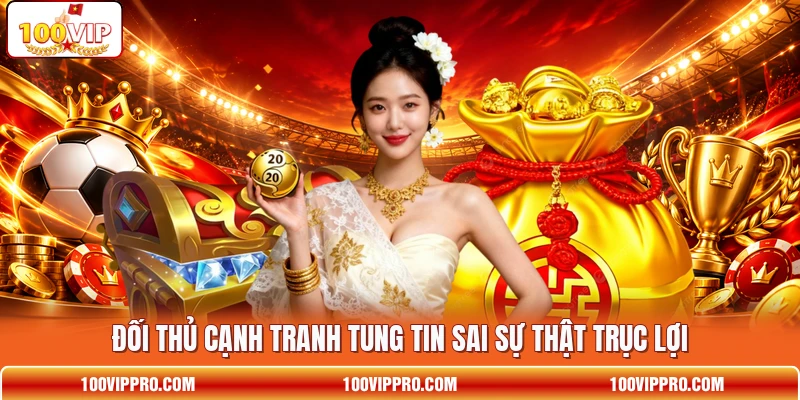 Đối thủ cạnh tranh tung tin sai sự thật trục lợi