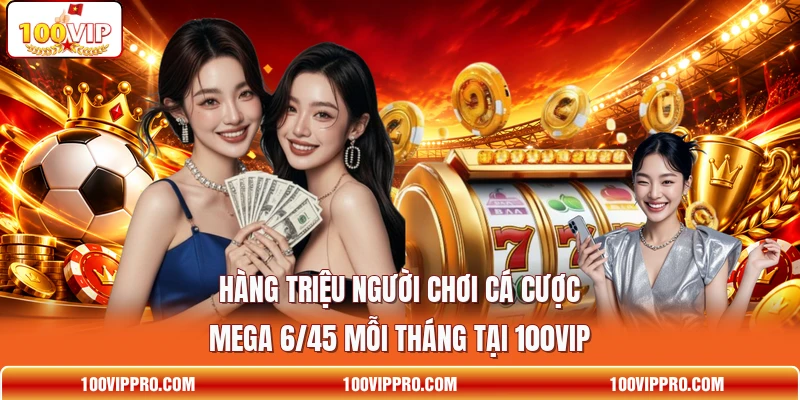 Hàng triệu người chơi cá cược Mega 6/45 mỗi tháng tại 100VIP