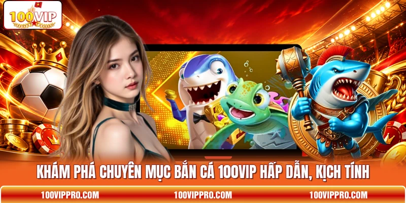 Khám phá chuyên mục bắn cá 100VIP hấp dẫn, kịch tính