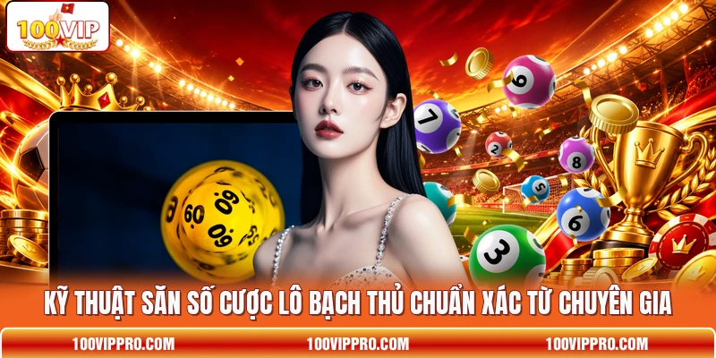 Kỹ thuật săn số cược lô bạch thủ chuẩn xác từ chuyên gia