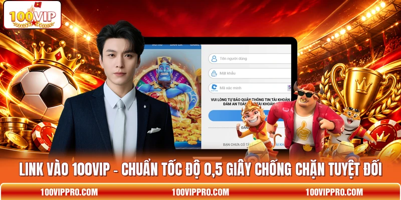 Link Vào 100VIP - Chuẩn Tốc Độ 0,5 Giây Chống Chặn Tuyệt Đối