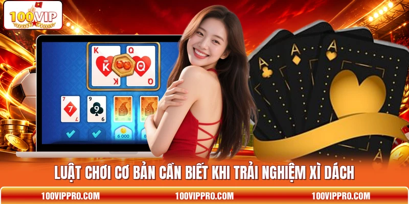 Luật chơi cơ bản cần biết khi trải nghiệm Xì dách