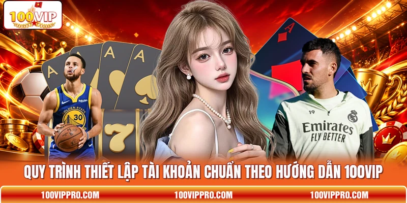Quy trình thiết lập tài khoản chuẩn theo hướng dẫn 100VIP