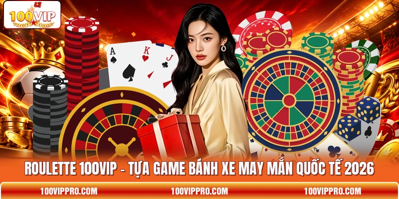 Roulette 100VIP - Tựa Game Bánh Xe May Mắn Quốc Tế 2026