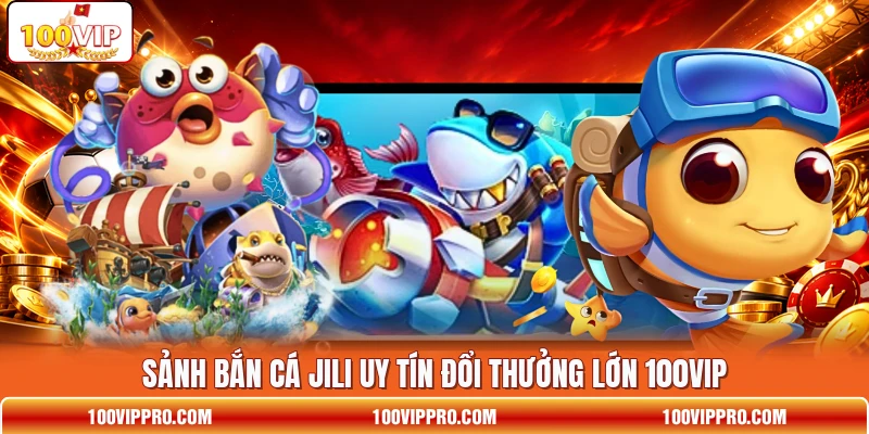 Sảnh bắn cá JILI uy tín đổi thưởng lớn 100VIP