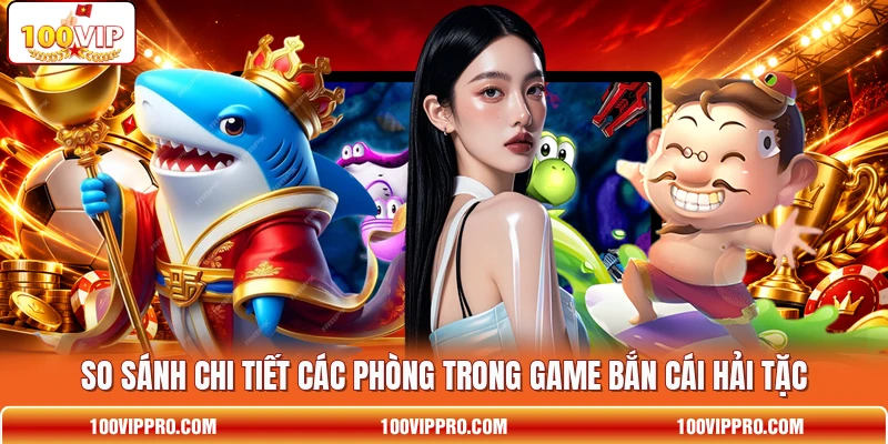 So sánh chi tiết các phòng trong game bắn cái Hải Tặc