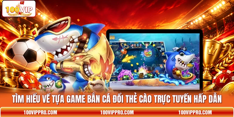 Tìm hiểu về tựa game bắn cá đổi thẻ cào trực tuyến hấp dẫn