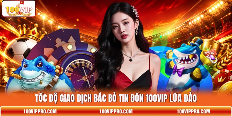 Tốc độ giao dịch bác bỏ tin đồn 100VIP lừa đảo