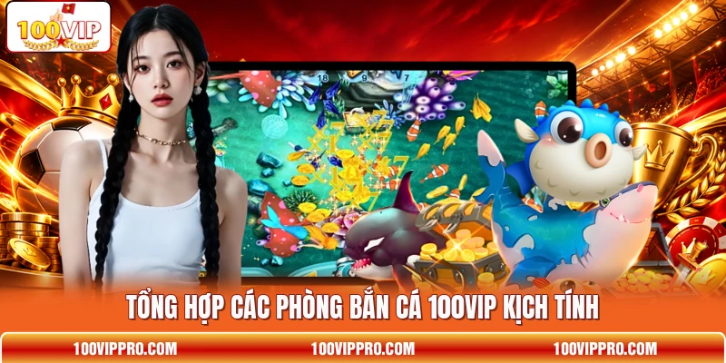 Tổng hợp các phòng bắn cá 100VIP kịch tính