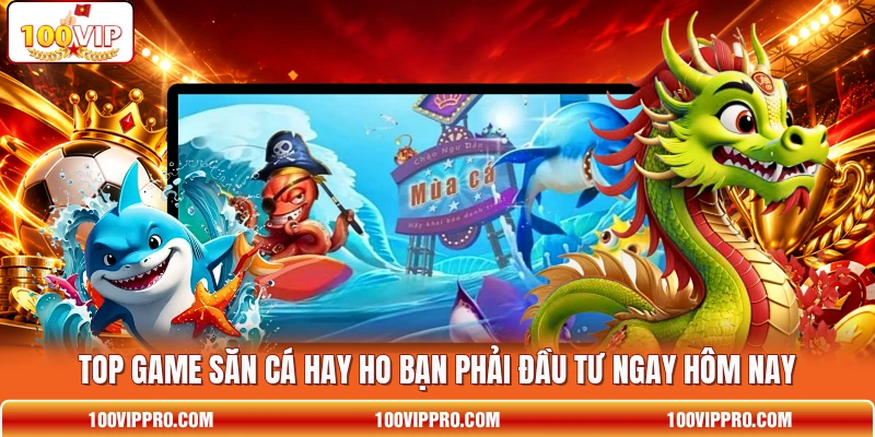 Top game săn cá hay ho bạn phải đầu tư ngay hôm nay