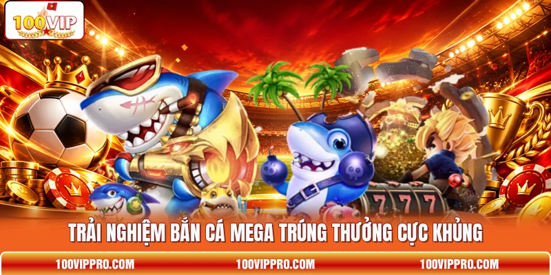 Trải nghiệm bắn cá Mega trúng thưởng cực khủng
