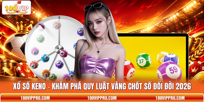 Xổ Số Keno - Khám Phá Quy Luật Vàng Chốt Số Đổi Đời 2026